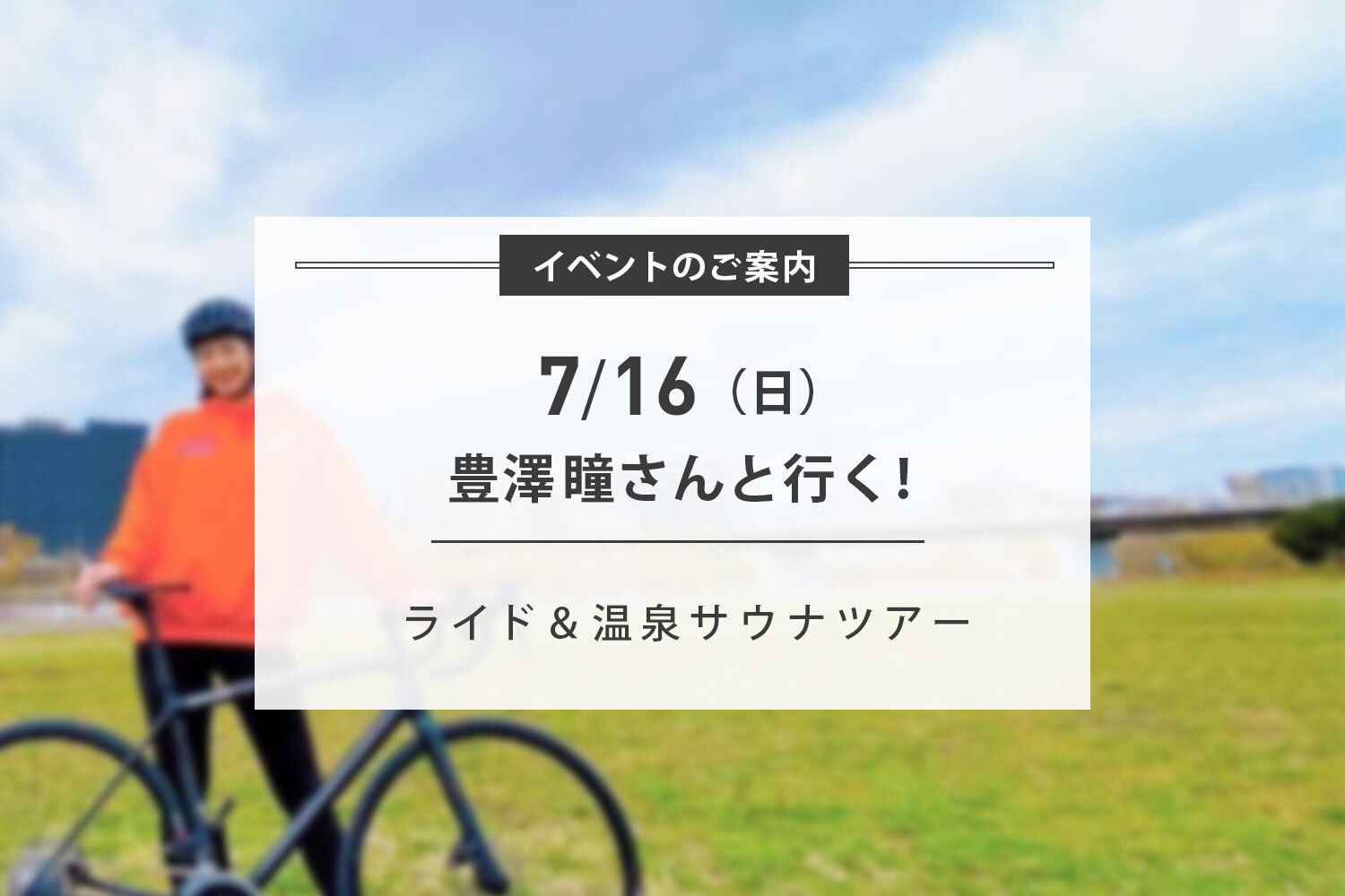 【急遽1枠空きが出ました！】7/16(日)【豊澤瞳さんと行く】ライド&温泉サウナツアー開催のお知らせ